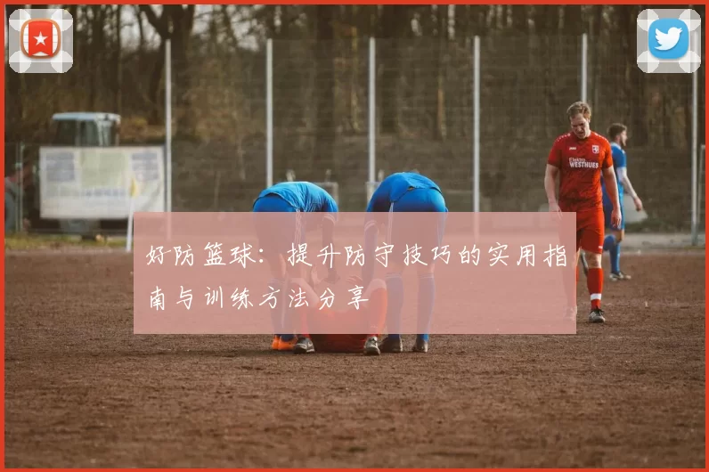 好防篮球：提升防守技巧的实用指南与训练方法分享