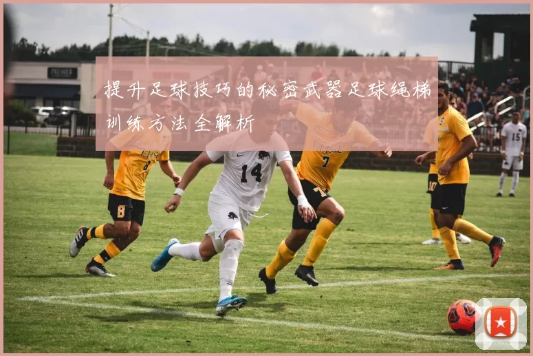 提升足球技巧的秘密武器足球绳梯训练方法全解析