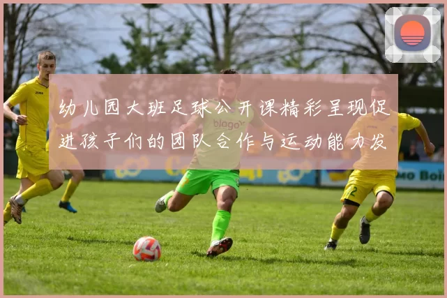 幼儿园大班足球公开课精彩呈现促进孩子们的团队合作与运动能力发展