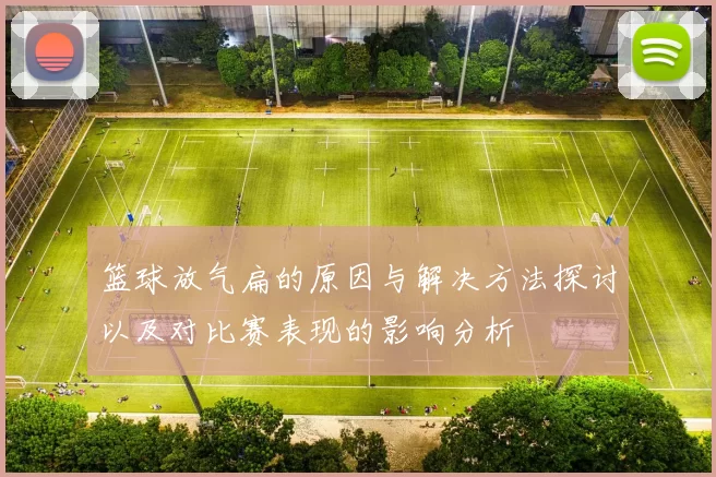 篮球放气扁的原因与解决方法探讨以及对比赛表现的影响分析