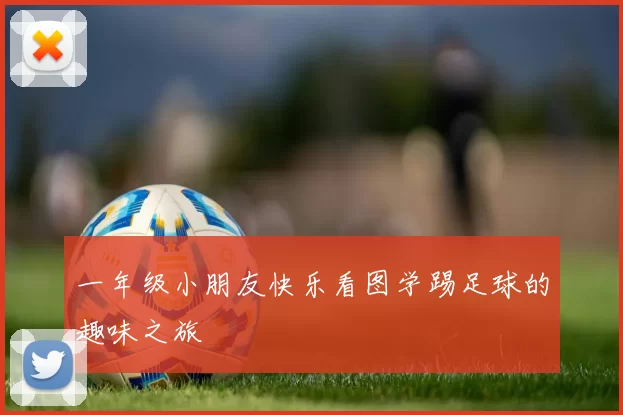 一年级小朋友快乐看图学踢足球的趣味之旅