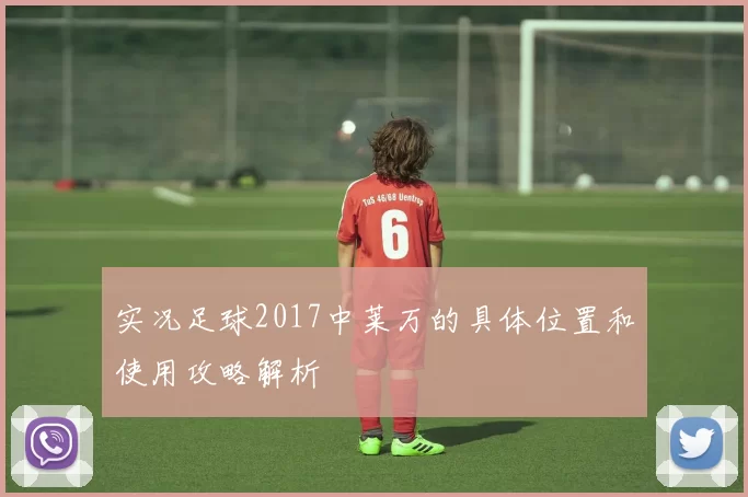 实况足球2017中莱万的具体位置和使用攻略解析