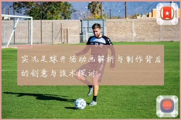 实况足球开场动画解析与制作背后的创意与技术探讨