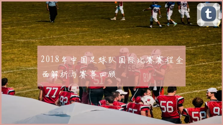 2018年中国足球队国际比赛赛程全面解析与赛事回顾