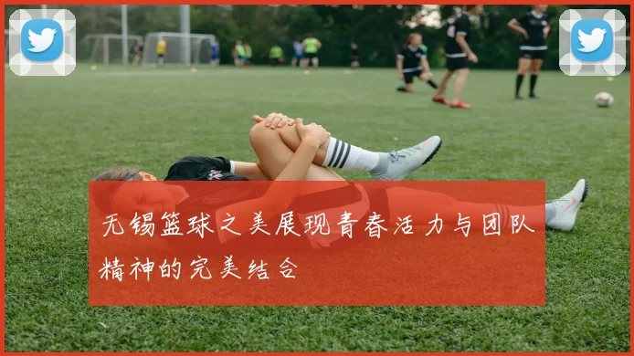 无锡篮球之美展现青春活力与团队精神的完美结合