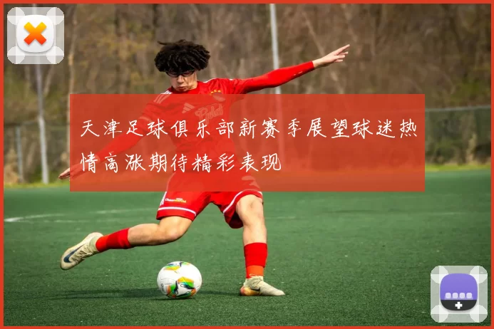 天津足球俱乐部新赛季展望球迷热情高涨期待精彩表现