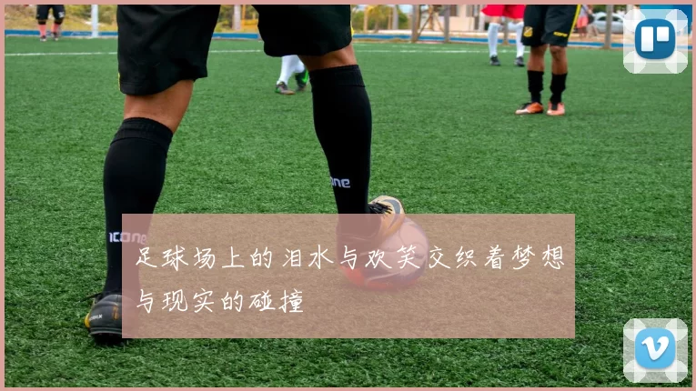 足球场上的泪水与欢笑交织着梦想与现实的碰撞