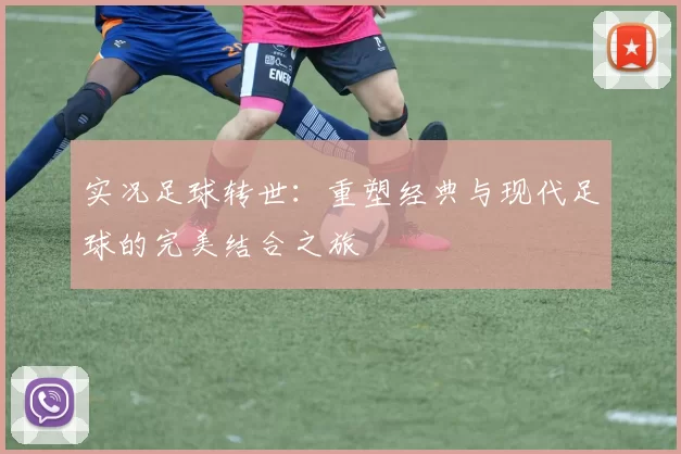 实况足球转世：重塑经典与现代足球的完美结合之旅